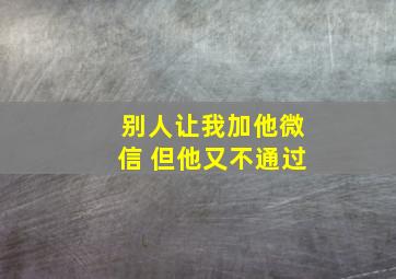 别人让我加他微信 但他又不通过